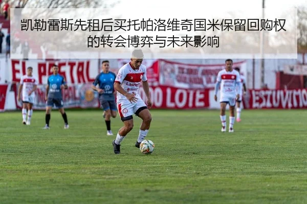 凯勒雷斯先租后买托帕洛维奇国米保留回购权的转会博弈与未来影响