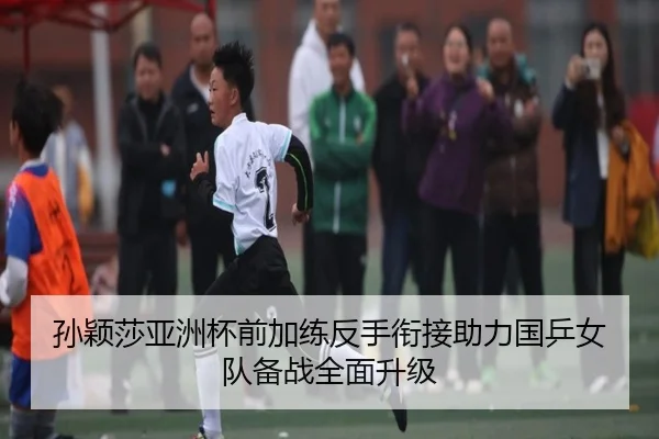 孙颖莎亚洲杯前加练反手衔接助力国乒女队备战全面升级(XINGKONG)