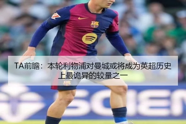 TA前瞻:本轮利物浦对曼城或将成为英超历史上最诡异的较量之一(xingkong)